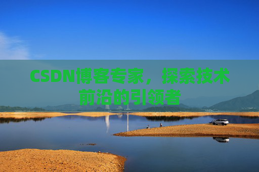 CSDN博客专家,探索技术前沿的引领者